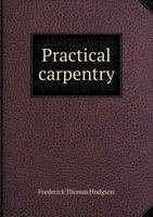 Practical Carpentry: Being a Guide to the Correct Working and Laying Out of All Kinds of Carpenters' and Joiners' Work. With the Solutions of the ... to Which Is Prefixed a Thorough Treatise On C 1016819544 Book Cover