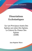 Dissertations Ecclesiastiques: Sur Les Principaux Autels Des Eglises, Les Jubes Des Eglises, La Cloture Du Choeur Des Eglises (1688) 1166980804 Book Cover