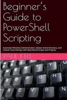 Beginner's Guide to PowerShell Scripting: Automate Windows Administration, Master Active Directory, and Unlock Cloud DevOps with Real-World Scripts and Projects B0HJF36L9B Book Cover