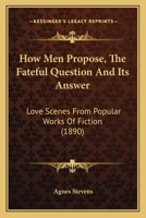 How Men Propose, The Fateful Question And Its Answer: Love Scenes From Popular Works Of Fiction 1166188019 Book Cover