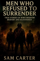 Men Who Refused to Surrender: True Stories of WWII Infantry Bravery and Bloodshed B0F6MS1X3C Book Cover