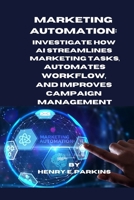 MARKETING AUTOMATION: INVESTIGATE HOW AI STREAMLINES MARKETING TASKS, AUTOMATES WORKFLOW, AND IMPROVES CAMPAIGN MANAGEMENT B0CSCWSXY7 Book Cover