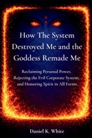 How The System Destroyed Me and the Goddess Remade Me: Reclaiming Personal Power, Rejecting the Evil Corporate System, and Honoring Spirit in All Forms B0GKFCG8RK Book Cover