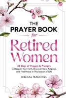 The Prayer Book for Retired Women: 45 Days of Prayers & Prompts to Deepen Your Faith, Discover New Purpose, and Find Peace in This Season of Life 1917236441 Book Cover