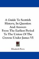 A Guide To Scottish History, In Question And Answer: From The Earliest Period To The Union Of The Crowns Under James VI 117909882X Book Cover