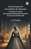 The Divorce Of Catherine Of Aragon The Story As Told By The Imperial Ambassadors Resident At The Court Of Henry VIII 937042489X Book Cover