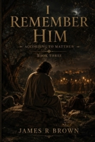 I Remember Him — According to Matthew: Book Three: The Cross Was the Cost. The Tomb Was Not the End. B0H7QRZR48 Book Cover
