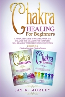 Chakra Healing for Beginners: A Complete Guide To Awaken, Open And Balance The Chakras For Complete Self-Healing With Meditation And Stones 1513672614 Book Cover