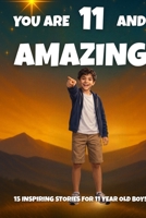 YOU ARE 11 AND AMAZING! Inspiring Stories for 11 Year Old Boys: 15 Motivating Tales of Bravery, Confidence, Friendship, and Kindness. (YOU ARE AMAZING) B0GQP1SJYB Book Cover