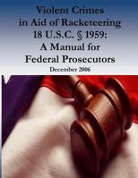 Violent Crimes in Aid of Racketeering 18 U.S.C. � 1959: A Manual for Federal Prosecutors 1539436381 Book Cover