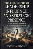 PHILOSOPHY OF LEADERSHIP, INFLUENCE, AND STRATEGIC PRESENCE: From Hidden Potential to Recognized Influence B0H21QYYB3 Book Cover