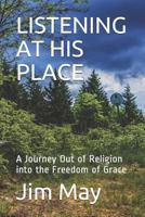 LISTENING AT HIS PLACE: A Journey Out of Religion into the Freedom of Grace 171805923X Book Cover