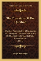 The True State Of The Question: Whether Admissibility Of Romanists To The Higher Offices Of The State, By Themselves Termed Catholic Emancipation 1167236947 Book Cover