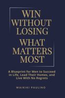 Win Without Losing What Matters Most: A Blueprint for Men to Succeed in Life, Lead Their Homes, and Live With No Regrets B0FNRXJRSX Book Cover