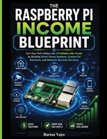 THE RASPBERRY PI INCOME BLUEPRINT: Turn Your Tech Hobby into a Profitable Side Hustle by Building Smart Home Systems, Custom IoT Solutions, and Network Security Services B0HFY2T89M Book Cover