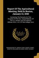 Report Of The Agricultural Meeting, Held In Boston, January 13, 1840: Containing The Remarks On That Occasion Of The Hon. Daniel Webster, Of The U.s. Senate, And Of Professor Silliman, M.d., L.l.d., O 1010830058 Book Cover