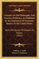 Lectures On the Philosophy and Practice of Slavery: As Exhibited in the Institution of Domestic Slavery in the United States; With the Duties of Masters and Slaves 1480069728 Book Cover