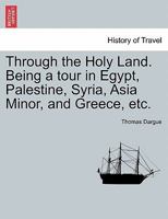 Through the Holy Land. Being a tour in Egypt, Palestine, Syria, Asia Minor, and Greece, etc. 124149150X Book Cover