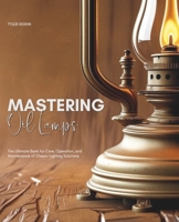 Mastering Oil Lamps: The Ultimate Book for Care, Operation, and Maintenance of Classic Lighting Solutions B0FHG1CGDB Book Cover
