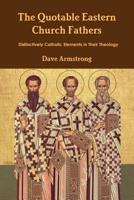 The Quotable Eastern Church Fathers: Distinctively Catholic Elements in Their Theology 1304210006 Book Cover