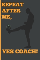 Repeat After Me, Yes Coach!: Funny Coach Book for Soccer Game Planning and Training 1689205199 Book Cover