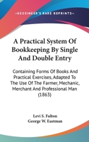 A Practical System Of Bookkeeping By Single And Double Entry: Containing Forms Of Books And Practical Exercises, Adapted To The Use Of The Farmer, Mechanic, Merchant And Professional Man 0548593426 Book Cover