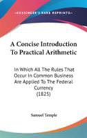 A Concise Introduction To Practical Arithmetic: In Which All The Rules That Occur In Common Business Are Applied To The Federal Currency 1437042341 Book Cover