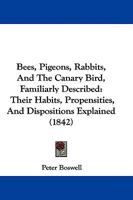 Bees, Pigeons, Rabbits, And The Canary Bird, Familiarly Described: Their Habits, Propensities, And Dispositions Explained 1104621967 Book Cover