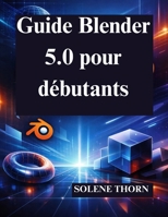 Guide Blender 5.0 pour débutants: Maîtrisez facilement la conception et l'animation 3D (French Edition) B0GG77R5F9 Book Cover
