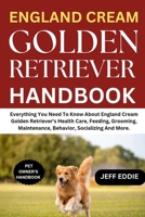 ENGLAND CREAM GOLDEN RETRIEVER HANDBOOK: Everything You Need To Know About England Cream Golden Retriever's Health Care, Feeding, Grooming, Maintenance, Behavior, Socializing And More. B0DWMRHTJ4 Book Cover