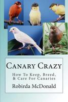 Canary Crazy: How To Keep, Breed, & Care For Canaries 1479363529 Book Cover