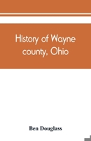 History of Wayne County, Ohio: From the Days of the Pioneers and First Settlers to the Present Time 9389450799 Book Cover