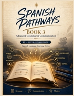Spanish Pathways: Book 3: Advanced Grammar & Communication: Master Complex Tenses, the Subjunctive, Passive Voice, Reported Speech, Vocabulary & Writing at B2 Level B0HFNQJPHP Book Cover
