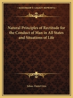 Natural principles of rectitude, for the conduct of man in all states and situations of life; demonstrated and explained in a systematic treatise on moral philosophy. 0766168727 Book Cover