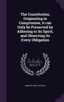The Constitution: Originating in Compromise, It Can Only Be Preserved by Adhering to Its Spirit, and Observing Its Every Obligation (Classic Reprint) 1359159843 Book Cover