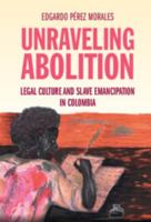 Unraveling Abolition: Legal Culture and Slave Emancipation in Colombia 1009514415 Book Cover