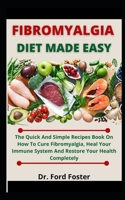 Fibromyalgia Diet Made Easy: The Quick And Simple Recipe Book On How To Cure Fibromyalgia, Heal Your Immune System And Restore Your Health Completely B099C52WY6 Book Cover