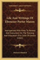 Life And Writings Of Ebenezer Porter Mason: Interspersed With Hints To Parents And Instructors On The Training And Education Of A Child Of Genius 1164172409 Book Cover