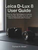 Leica D-Lux 8 User Guide: Step-by-Step Techniques to Improve Image Quality, Simplify Controls, and Capture Moments with Precision B0GN2SF57Z Book Cover