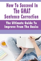 How To Succeed In The GMAT Sentence Correction - The Ultimate Guide To Improve From The Basics: Gmat Grammar Rules B08Y55DZF7 Book Cover