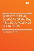 Robert the Devil, Duke of Normandy: A Musical Romance in Two Acts 1346882851 Book Cover