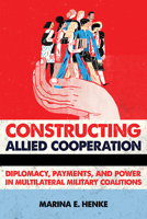 Constructing Allied Cooperation: Diplomacy, Payments, and Power in Multilateral Military Coalitions 1501739697 Book Cover