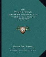 The World's Fair Via Baltimore & Ohio R.r.: The Sightseeing Route To Chicago Through The Greatest Cities, Over The Grandest Mountains, Where Railway Travel Reaches The Sublime 1167178440 Book Cover