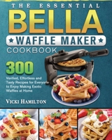 The Essential BELLA Waffle Maker Cookbook: 300 Verified, Effortless and Tasty Recipes for Everyone to Enjoy Making Exotic Waffles at Home 1801661987 Book Cover