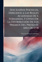 Dos Sueños Poeticos, Dirigidos a las Reales Academias de S. Fernando, y Otivo de la Distribución de los Premios Del Presente Año de 1778. 1148182667 Book Cover