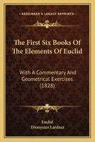 The First Six Books Of The Elements Of Euclid: With A Commentary And Geometrical Exercises. To Which Are Annexed A Treatise On Solid Geometry, And Short Essays On The Ancient Geometrical Analysis, And 1013802926 Book Cover