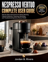 NESPRESSO VERTUO COMPLETE USER GUIDE: Step-by-Step Instructions for Setup, Brewing, Capsule Selection, Cleaning, Descaling, and Troubleshooting Every Vertuo Model B0H1RNGB95 Book Cover