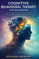 COGNITIVE BEHAVIOURAL THERAPY FOR BEGINNERS: A Practical CBT Blueprint To Rewire Negative Thinking, Reduce Anxiety, And Build Positive Mental Habits In 30 Days B0GRG1KH6V Book Cover