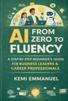 AI From Zero to Fluency: A Step by Step beginners Guide For Business Leaders and Career Professionals B0GMGMLGBZ Book Cover