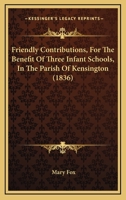 Friendly Contributions, for the Benefit of Three Infant Schools, in the Parish of Kensington 0526251581 Book Cover